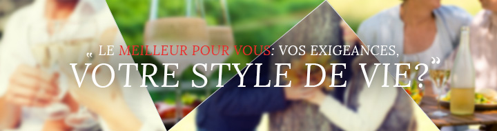 Le meilleur pour vous: vos exigeances, votre stYLE de vie?